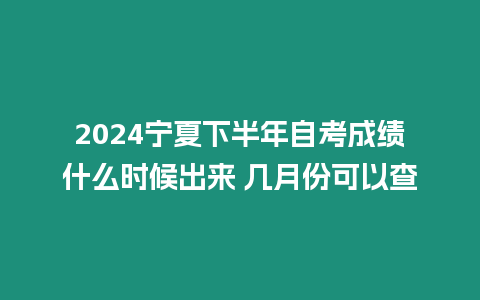 2024寧夏下半年自考成績(jī)什么時(shí)候出來 幾月份可以查