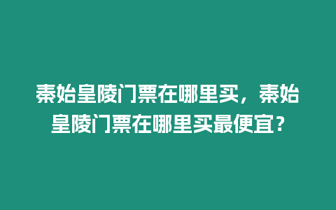 秦始皇陵門票在哪里買，秦始皇陵門票在哪里買最便宜？