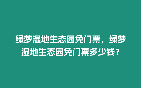 綠夢濕地生態園免門票，綠夢濕地生態園免門票多少錢？