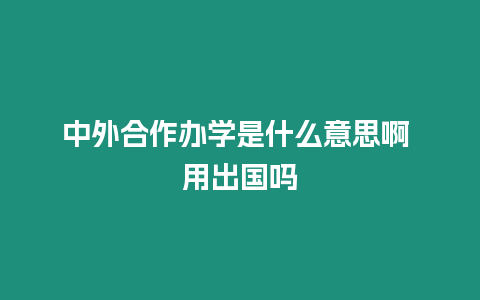 中外合作辦學(xué)是什么意思啊 用出國嗎