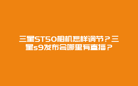 三星ST50相機(jī)怎樣調(diào)節(jié)？三星s9發(fā)布會(huì)哪里有直播？