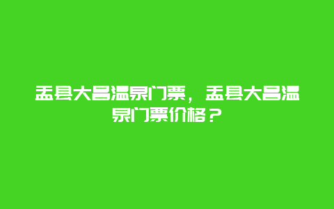 盂縣大昌溫泉門票，盂縣大昌溫泉門票價格？