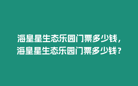 海皇星生態樂園門票多少錢，海皇星生態樂園門票多少錢？