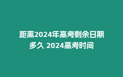 距離2024年高考剩余日期多久 2024高考時間