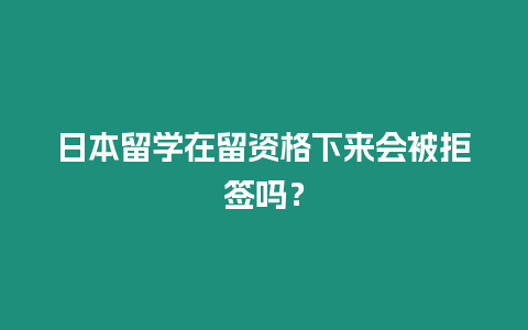 日本留學(xué)在留資格下來會被拒簽嗎？