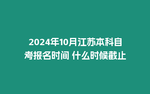 2024年10月江蘇本科自考報名時間 什么時候截止