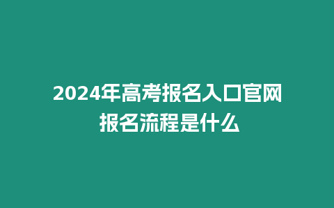 2024年高考報名入口官網 報名流程是什么