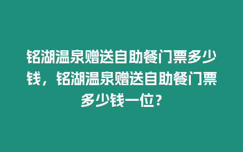 銘湖溫泉贈送自助餐門票多少錢，銘湖溫泉贈送自助餐門票多少錢一位？