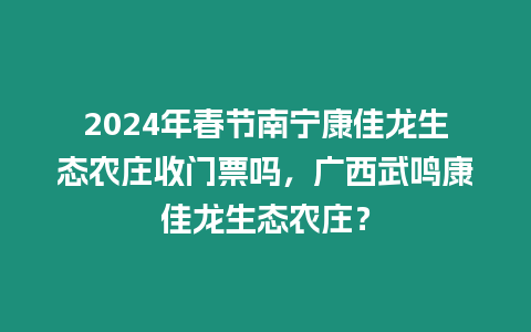 2024年春節南寧康佳龍生態農莊收門票嗎，廣西武鳴康佳龍生態農莊？