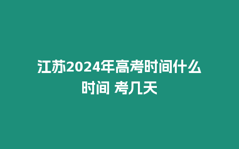 江蘇2024年高考時間什么時間 考幾天