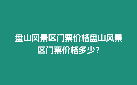 盤山風(fēng)景區(qū)門票價格盤山風(fēng)景區(qū)門票價格多少？