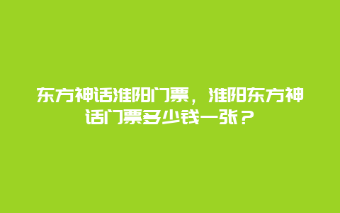 東方神話淮陽門票，淮陽東方神話門票多少錢一張？