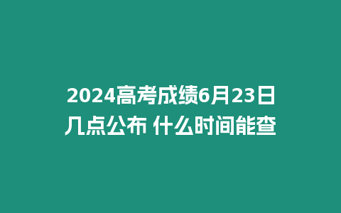 2024高考成績6月23日幾點公布 什么時間能查