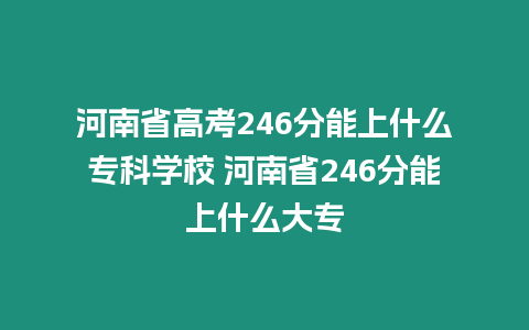 河南省高考246分能上什么專科學(xué)校 河南省246分能上什么大專