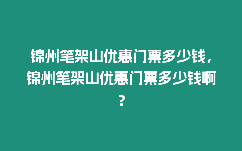 錦州筆架山優(yōu)惠門票多少錢，錦州筆架山優(yōu)惠門票多少錢啊？