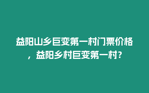 益陽山鄉巨變第一村門票價格，益陽鄉村巨變第一村？