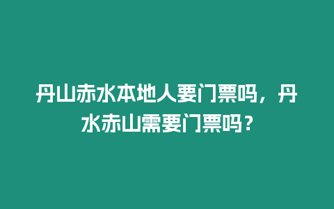 丹山赤水本地人要門(mén)票嗎，丹水赤山需要門(mén)票嗎？