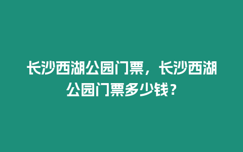 長(zhǎng)沙西湖公園門票，長(zhǎng)沙西湖公園門票多少錢？