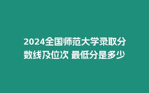 2024全國師范大學(xué)錄取分?jǐn)?shù)線及位次 最低分是多少