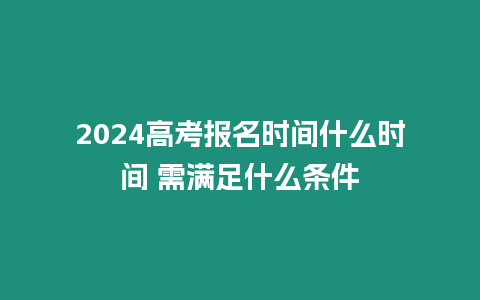 2024高考報名時間什么時間 需滿足什么條件