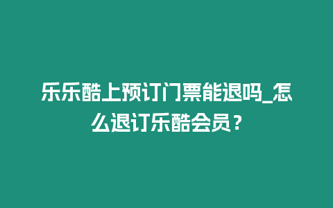 樂樂酷上預訂門票能退嗎_怎么退訂樂酷會員？