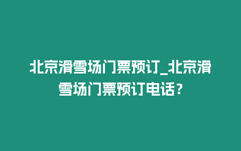 北京滑雪場門票預(yù)訂_北京滑雪場門票預(yù)訂電話？