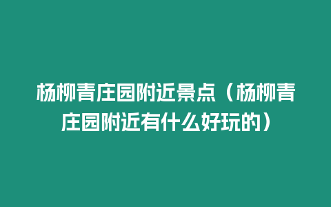 楊柳青莊園附近景點（楊柳青莊園附近有什么好玩的）