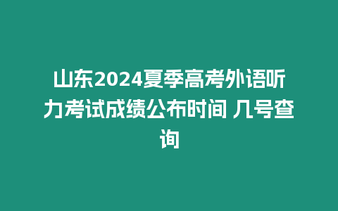 山東2024夏季高考外語聽力考試成績公布時間 幾號查詢