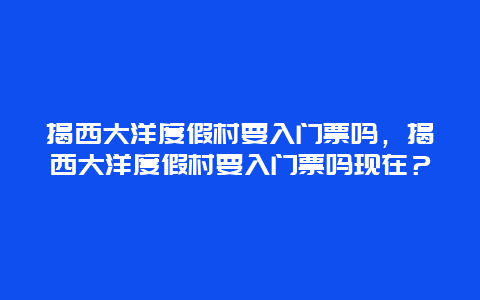 揭西大洋度假村要入門票嗎，揭西大洋度假村要入門票嗎現在？