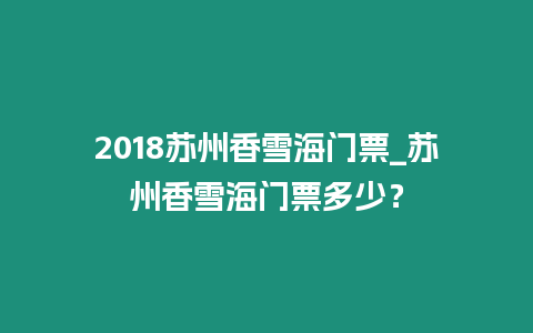 2018蘇州香雪海門票_蘇州香雪海門票多少？