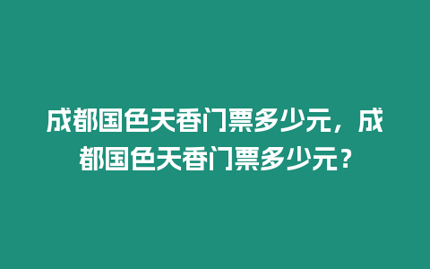 成都國色天香門票多少元，成都國色天香門票多少元？