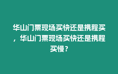 華山門票現場買快還是攜程買，華山門票現場買快還是攜程買慢？