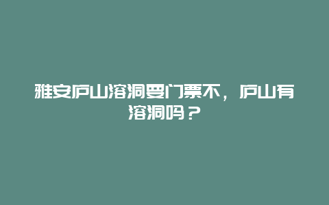 雅安廬山溶洞要門票不，廬山有溶洞嗎？