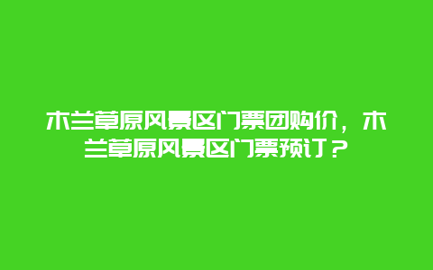 木蘭草原風(fēng)景區(qū)門票團(tuán)購(gòu)價(jià)，木蘭草原風(fēng)景區(qū)門票預(yù)訂？