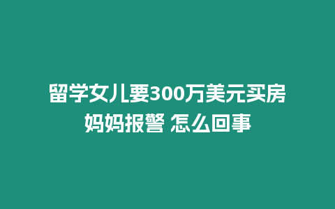 留學(xué)女兒要300萬美元買房媽媽報(bào)警 怎么回事