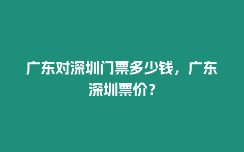 廣東對深圳門票多少錢，廣東深圳票價？