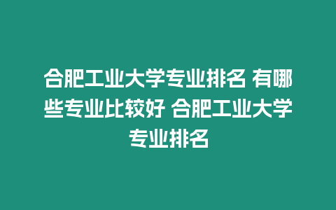 合肥工業大學專業排名 有哪些專業比較好 合肥工業大學專業排名