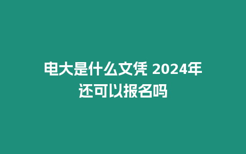 電大是什么文憑 2024年還可以報名嗎