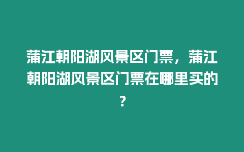 蒲江朝陽湖風景區門票，蒲江朝陽湖風景區門票在哪里買的？