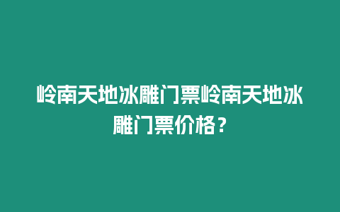 嶺南天地冰雕門票嶺南天地冰雕門票價格？