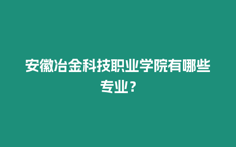 安徽冶金科技職業學院有哪些專業？