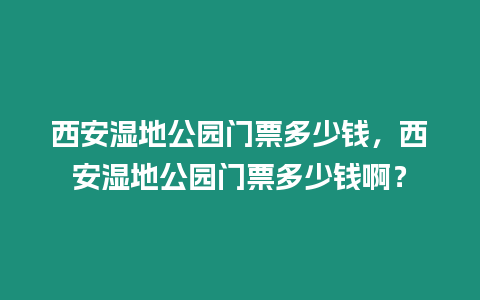 西安濕地公園門(mén)票多少錢(qián)，西安濕地公園門(mén)票多少錢(qián)啊？