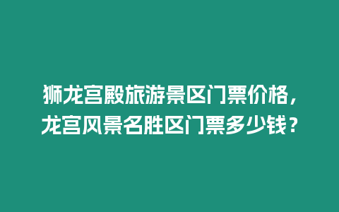 獅龍宮殿旅游景區(qū)門票價(jià)格，龍宮風(fēng)景名勝區(qū)門票多少錢？