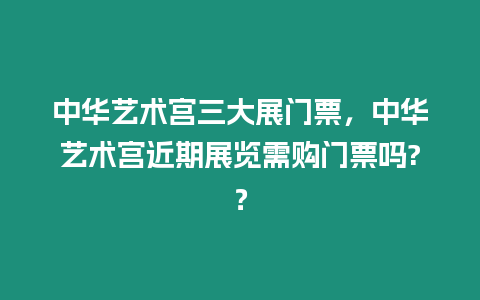 中華藝術宮三大展門票，中華藝術宮近期展覽需購門票嗎?？