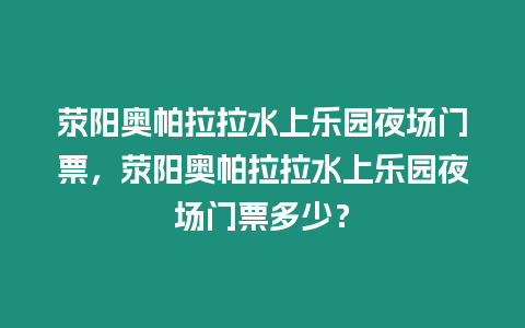 滎陽奧帕拉拉水上樂園夜場門票，滎陽奧帕拉拉水上樂園夜場門票多少？