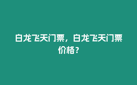 白龍飛天門票，白龍飛天門票價格？