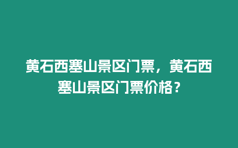 黃石西塞山景區門票，黃石西塞山景區門票價格？