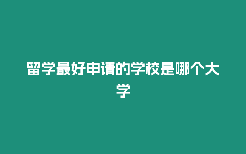 留學(xué)最好申請(qǐng)的學(xué)校是哪個(gè)大學(xué)