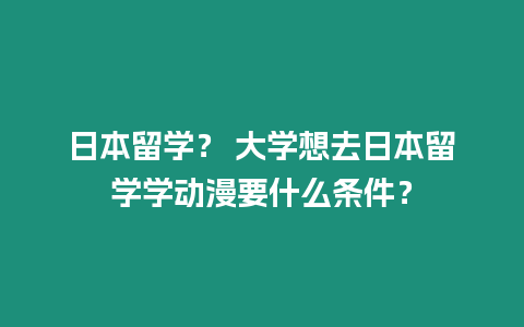 日本留學(xué)？ 大學(xué)想去日本留學(xué)學(xué)動漫要什么條件？