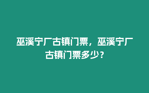 巫溪寧廠古鎮門票，巫溪寧廠古鎮門票多少？